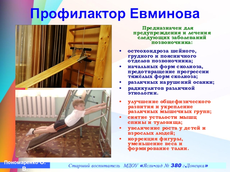 Презентация Построение педагогического процесса по ЛФК в условиях детского сада в группах компенсирующего типа с учетом реализации ГОС ДО Профилактор Евминова Предназначен для предупреждения и лечения следующих заболеваний позвоночника: остеохондроза шейного, Профилактор Евминова Предназначен для предупреждения и лечения следующих заболеваний позвоночника: остеохондроза шейного, грудного и поясничного отделов позвоночника;начальных форм