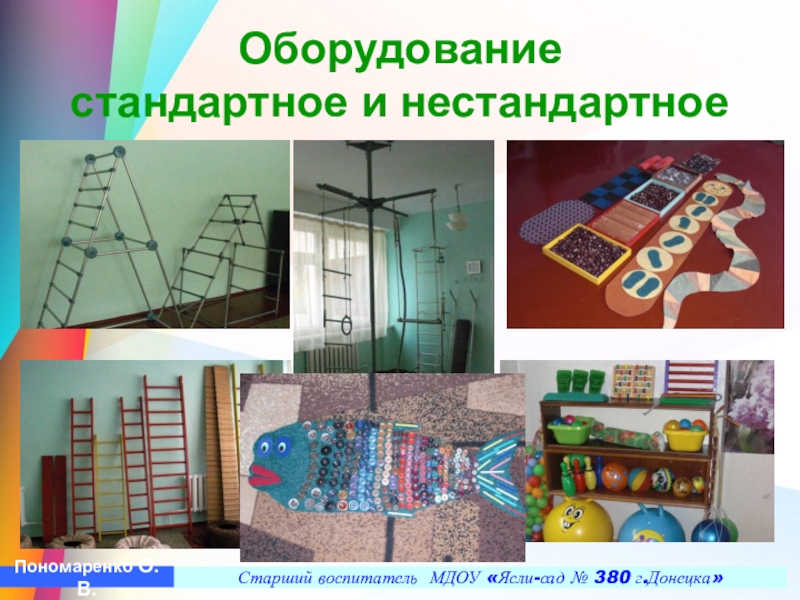 Презентация Построение педагогического процесса по ЛФК в условиях детского сада в группах компенсирующего типа с учетом реализации ГОС ДО Оборудование стандартное и нестандартное Старший воспитатель МДОУ «Ясли-сад № 380 г.Донецка»Пономаренко О.В. Оборудование стандартное и нестандартное Старший воспитатель МДОУ «Ясли-сад № 380 г.Донецка»Пономаренко О.В.