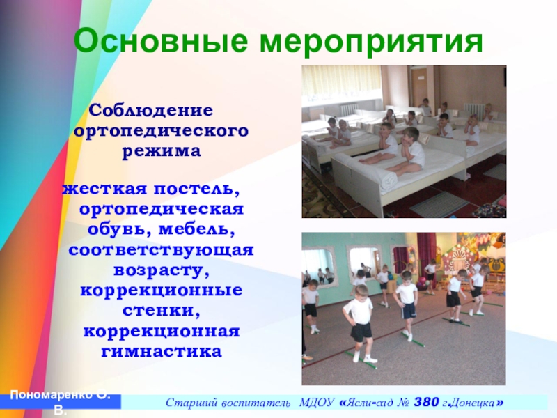 Презентация Построение педагогического процесса по ЛФК в условиях детского сада в группах компенсирующего типа с учетом реализации ГОС ДО Основные мероприятия Соблюдение ортопедического режима жесткая постель, ортопедическая обувь, мебель, соответствующая возрасту, Основные мероприятия Соблюдение ортопедического режима жесткая постель, ортопедическая обувь, мебель, соответствующая возрасту, коррекционные стенки, коррекционная гимнастика Старший