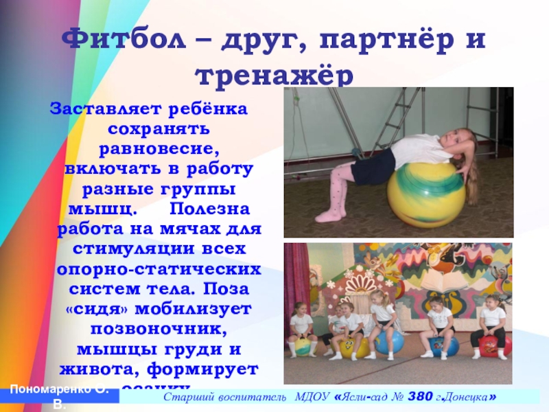 Презентация Построение педагогического процесса по ЛФК в условиях детского сада в группах компенсирующего типа с учетом реализации ГОС ДО Фитбол – друг, партнёр и тренажёр Заставляет ребёнка сохранять равновесие, включать Фитбол – друг, партнёр и тренажёр Заставляет ребёнка сохранять равновесие, включать в работу разные группы мышц.