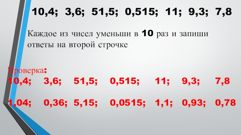 Презентация по математике на тему Деление десятичных дробей на натуральные числа 4 урок (5 класс) 10,4; 3,6; 51,5; 0,515; 11; 9,3; 7,8Каждое из чисел уменьши в 10,4; 3,6; 51,5; 0,515; 11; 9,3; 7,8Каждое из чисел уменьши в 10 раз и запиши ответы на