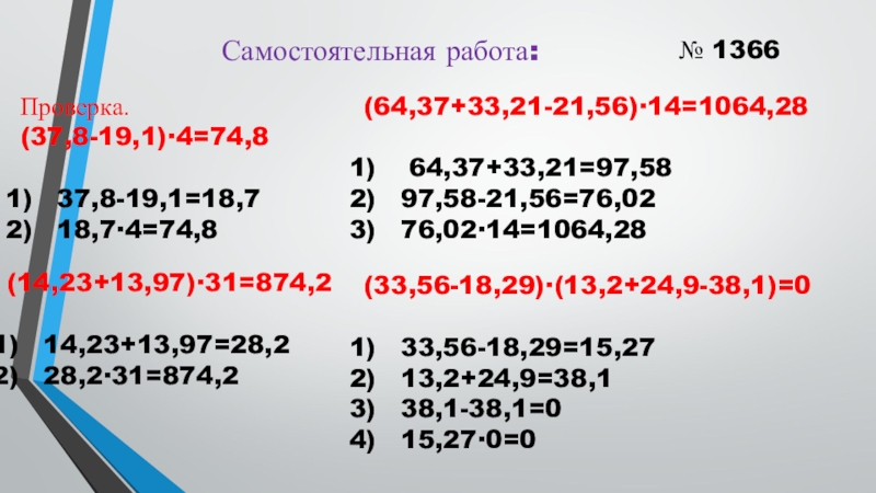 Презентация по математике на тему Деление десятичных дробей на натуральные числа 4 урок (5 класс) Самостоятельная работа:№ 1366Проверка.(37,8-19,1)∙4=74,837,8-19,1=18,718,7∙4=74,8(14,23+13,97)∙31=874,214,23+13,97=28,228,2∙31=874,2(64,37+33,21-21,56)∙14=1064,28 64,37+33,21=97,5897,58-21,56=76,0276,02∙14=1064,28(33,56-18,29)∙(13,2+24,9-38,1)=033,56-18,29=15,2713,2+24,9=38,138,1-38,1=015,27∙0=0 Самостоятельная работа:№ 1366Проверка.(37,8-19,1)∙4=74,837,8-19,1=18,718,7∙4=74,8(14,23+13,97)∙31=874,214,23+13,97=28,228,2∙31=874,2(64,37+33,21-21,56)∙14=1064,28 64,37+33,21=97,5897,58-21,56=76,0276,02∙14=1064,28(33,56-18,29)∙(13,2+24,9-38,1)=033,56-18,29=15,2713,2+24,9=38,138,1-38,1=015,27∙0=0