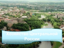 Презентация по географии 9 класс Хозяйство Центральной России.