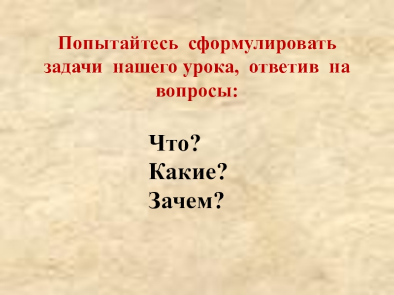 Презентация к 9 уроку, глава 2 Что?Какие?Зачем? Попытайтесь сформулировать задачи нашего урока, ответив на вопросы: Что?Какие?Зачем? Попытайтесь сформулировать задачи нашего урока, ответив на вопросы: