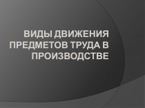 Презентация для изучения темы Виды движения предметов труда в производстве