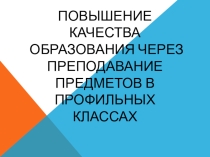 Презентация Повышение качества образования через преподавание предметов в профильных классах