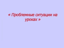 Презентация выступления Проблемные ситуации на уроках