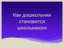 Презентация Как дошкольник становится школьником