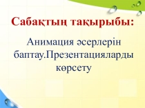 Анимация әсерлерін баптау.Презентацияларды көрсету тақырыбында презентация /6 сынып/