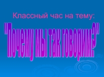 Презентация для классного часа Почему мы так говорим?