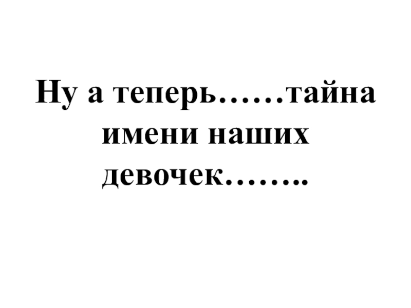 Презентация к классному часу Тайна имени Ну а теперь……тайна имени наших девочек…….. Ну а теперь……тайна имени наших девочек……..