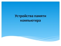 Презентация по информатике на тему Устройства памяти компьютера (3 класс)