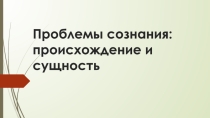 Презентация по философии. На тему: проблемы сознания: происхождение и сущность.