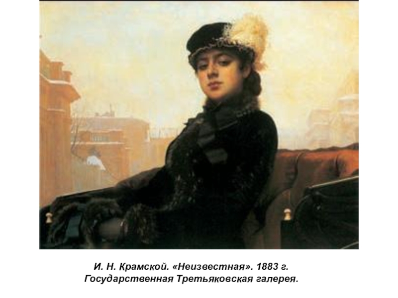 Презентация по истории России Русские художники 19 века. И.Н. Крамской (9 класс) И. Н. Крамской. «Неизвестная». 1883 г. Государственная Третьяковская галерея. И. Н. Крамской. «Неизвестная». 1883 г. Государственная Третьяковская галерея.