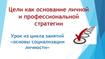 Презентация для старшеклассников по теме Цели как основания личной и профессиональной стратегии (курс Основы социализации личности)