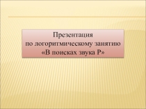 Презентация по логоритмическому занятию В поисках звука Р