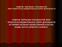Учителю: презентация РАЗВИТИЕ ТВОРЧЕСКИХ СПОСОБНОСТЕЙ ЧЕРЕЗ ПРОЕКТНО-ИССЛЕДОВАТЕЛЬСКУЮ ФОРМУ ДЕЯТЕЛЬНОСТИ НА ПРИМЕРЕ ИЗУЧЕНИЯ ХУДОЖЕСТВЕННОЙ КУЛЬТУРЫ ИНДИИ, КИТАЯ И АРАБСКОГО ХАЛИФАТА
