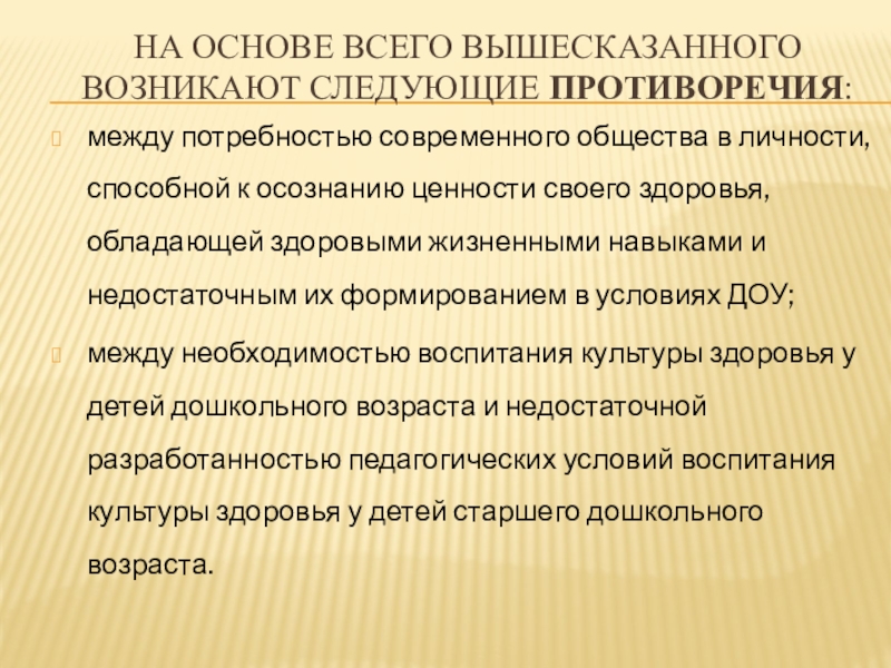 Воспитание культуры здоровья у детей Старшего дошкольного возраста На основе всего вышесказанного возникают следующие противоречия: между потребностью современного На основе всего вышесказанного возникают следующие противоречия: между потребностью современного общества в личности, способной к осознанию