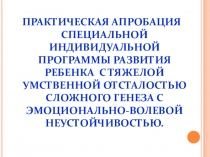 Презентация  Практическая апробация специальной индивидуальной программы развития (СИПР) для ребенка с тяжелой умственной отсталостью сложного генеза с выраженной эмоционально - волевой неустойчивостью