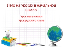 Презентация Конструктор Lego на уроках русского языка и математике