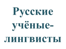 Презентация о русских учёных-лингвистах. Материал для классного часа