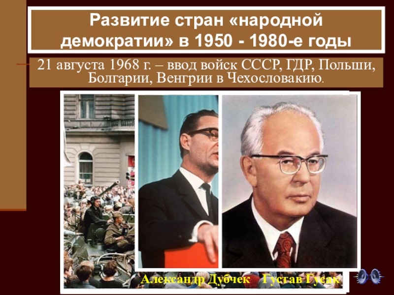 Презентация по истории на тему: Восточная Европа во второй половине ХХ века 21 августа 1968 г. – ввод войск СССР, ГДР, Польши, Болгарии, 21 августа 1968 г. – ввод войск СССР, ГДР, Польши, Болгарии, Венгрии в Чехословакию. Александр ДубчекГустав ГусакРазвитие