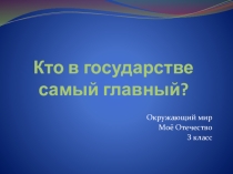 Презентация по окружающему миру Моё Отечество на тему Кто в государстве самый главный (3 класс)