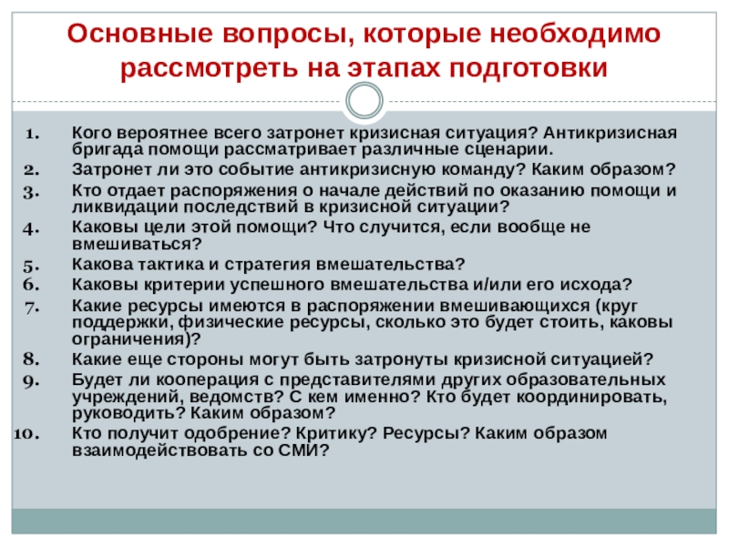 ОСОБЕННОСТИ РАБОТЫ С ПЕДАГОГАМИ ПРИ ВОЗНИКНОВЕНИИ КРИЗИСНОЙ СИТУАЦИИ В ОБРАЗОВАТЕЛЬНОЙ ОРГАНИЗАЦИИ Основные вопросы, которые необходимо рассмотреть на этапах подготовкиКого вероятнее всего затронет Основные вопросы, которые необходимо рассмотреть на этапах подготовкиКого вероятнее всего затронет кризисная ситуация? Антикризисная бригада помощи рассматривает