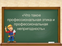 Презентация для открытого классного часа Что такое профессиональная этика и профессиональная непригодность?