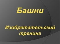 Презентация для изобретательского тренинга Башни
