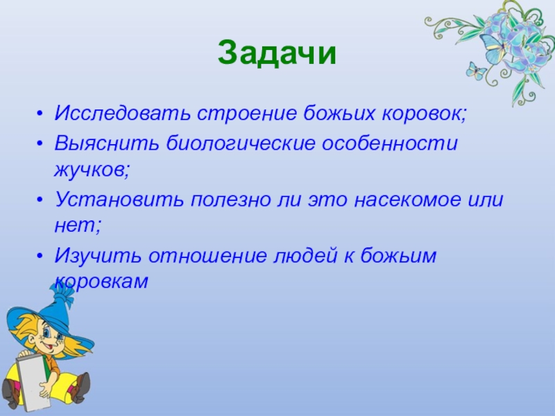 Презентация Почему божья коровка так называется ЗадачиИсследовать строение божьих коровок;Выяснить биологические особенности жучков;Установить полезно ли это насекомое ЗадачиИсследовать строение божьих коровок;Выяснить биологические особенности жучков;Установить полезно ли это насекомое или нет;Изучить отношение людей к божьим