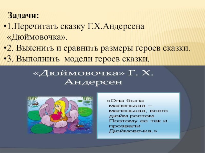 Презентация по литературному чтению на тему Дюймовочка(1класс) Задачи: 1.Перечитать сказку Г.Х.Андерсена «Дюймовочка».2. Выяснить и сравнить размеры героев сказки.3. Выполнить модели героев сказки. Задачи: 1.Перечитать сказку Г.Х.Андерсена «Дюймовочка».2. Выяснить и сравнить размеры героев сказки.3. Выполнить модели героев сказки.