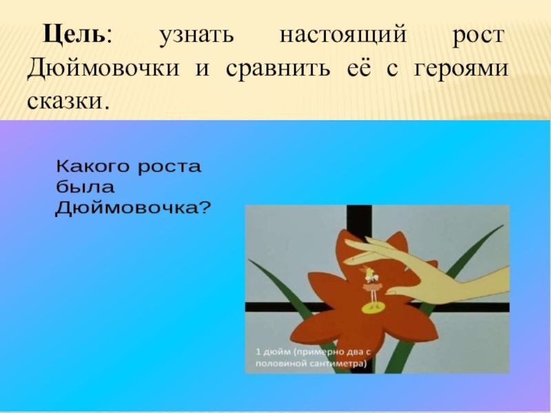 Презентация по литературному чтению на тему Дюймовочка(1класс) Цель: узнать настоящий рост Дюймовочки и сравнить её с героями сказки. Цель: узнать настоящий рост Дюймовочки и сравнить её с героями сказки.