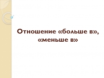 Презентация по ТОНКМ с МП по теме Отношения больше в..., меньше в...