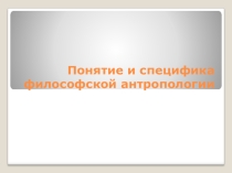 Презентация по Философии на тему: Понятие и специфика философской антропологии
