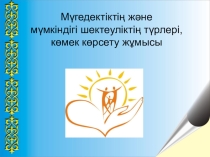 Презентацию на тему: Мүгедектіктің және мүмкіндігі шектеуліктің түрлері, көмек көрсету жұмысы