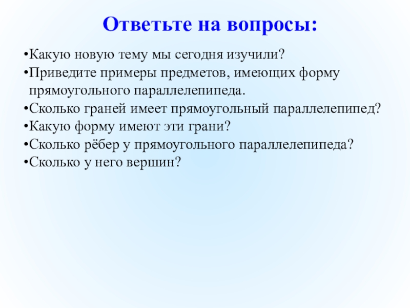 Презентация по математике на тему Прямоугольный параллелепипед Ответьте на вопросы: Какую новую тему мы сегодня изучили?Приведите примеры предметов, Ответьте на вопросы: Какую новую тему мы сегодня изучили?Приведите примеры предметов, имеющих форму прямоугольного параллелепипеда.Сколько граней имеет