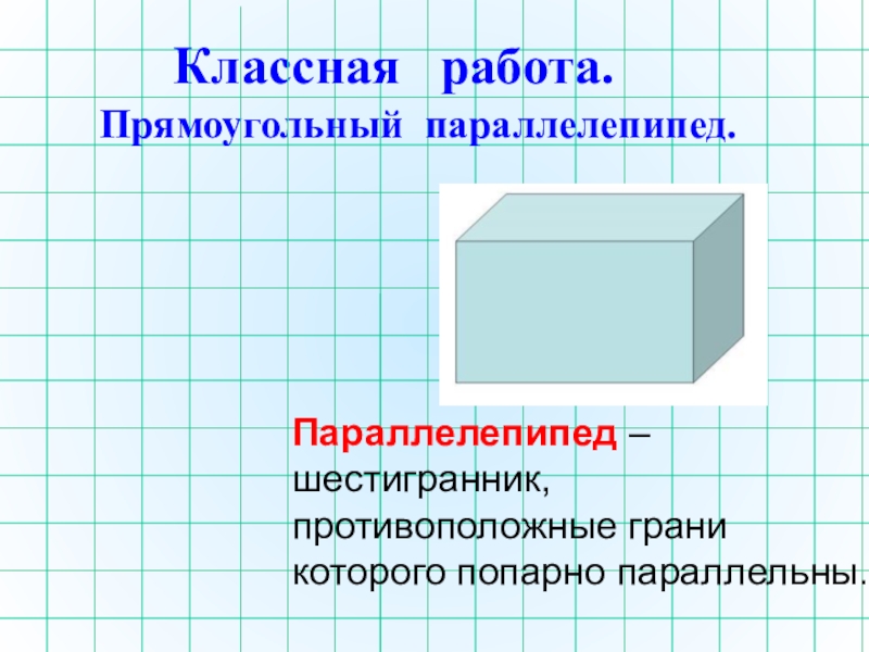 Презентация по математике на тему Прямоугольный параллелепипед Классная работа.Прямоугольный параллелепипед.Параллелепипед – шестигранник, противоположные грани которого попарно параллельны. Классная работа.Прямоугольный параллелепипед.Параллелепипед – шестигранник, противоположные грани которого попарно параллельны.