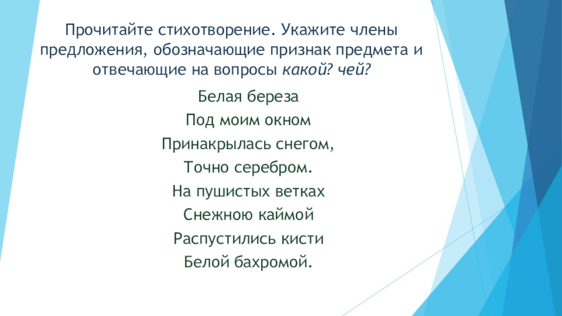 Презентация по русскому языку на тему Определение (5 класс) Прочитайте стихотворение. Укажите члены предложения, обозначающие признак предмета и отвечающие на Прочитайте стихотворение. Укажите члены предложения, обозначающие признак предмета и отвечающие на вопросы какой? чей?Белая березаПод моим окномПринакрылась снегом,Точно серебром.На пушистых веткахСнежною каймойРаспустились
