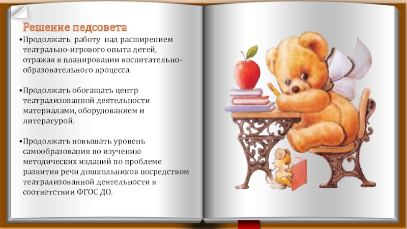 Презентация Развитие творческих способностей детей через театрализованную деятельность Решение педсоветаПродолжать работу над расширением театрально-игрового опыта детей, отражая в планировании Решение педсоветаПродолжать работу над расширением театрально-игрового опыта детей, отражая в планировании воспитательно-образовательного процесса.Продолжать обогащать центр театрализованной деятельности