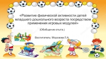 Презентация обобщение опыта по теме самообразованияРазвитие физической активности детей младшего дошкольного возраста посредством применения игровых модулей