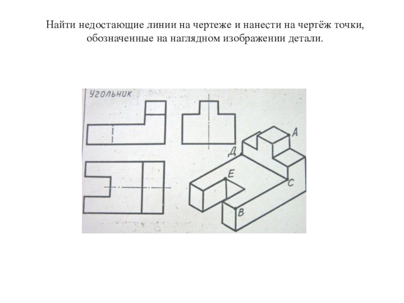 Презентация по ИГ: Виды Найти недостающие линии на чертеже и нанести на чертёж точки, обозначенные на наглядном изображении детали. Найти недостающие линии на чертеже и нанести на чертёж точки, обозначенные на наглядном изображении детали.