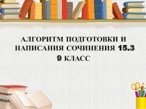 Презентация по русскому языку на тему: АЛГОРИТМ ПОДГОТОВКИ И НАПИСАНИЯ СОЧИНЕНИЯ 15.3