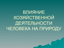 Презентация по географии 9 класс Влияние хозяйственной деятельности человека на природу