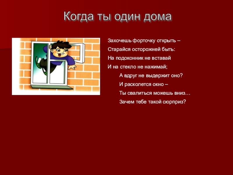 Презентация для классного часа Безопасность человека Когда ты один дома Захочешь форточку открыть – Старайся осторожней быть:На Когда ты один дома Захочешь форточку открыть – Старайся осторожней быть:На подоконник не вставайИ на стекло не