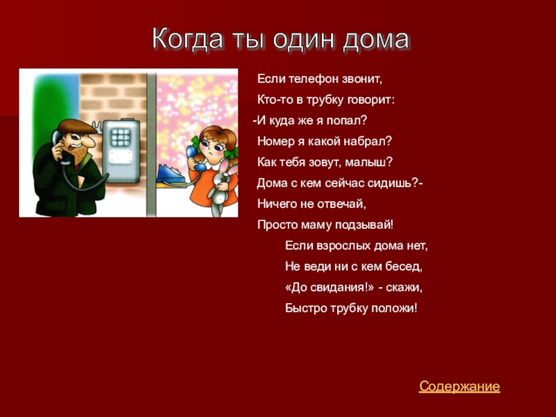 Презентация для классного часа Безопасность человека СодержаниеКогда ты один дома Если телефон звонит,Кто-то в трубку говорит:И куда СодержаниеКогда ты один дома Если телефон звонит,Кто-то в трубку говорит:И куда же я попал?Номер я какой набрал?Как