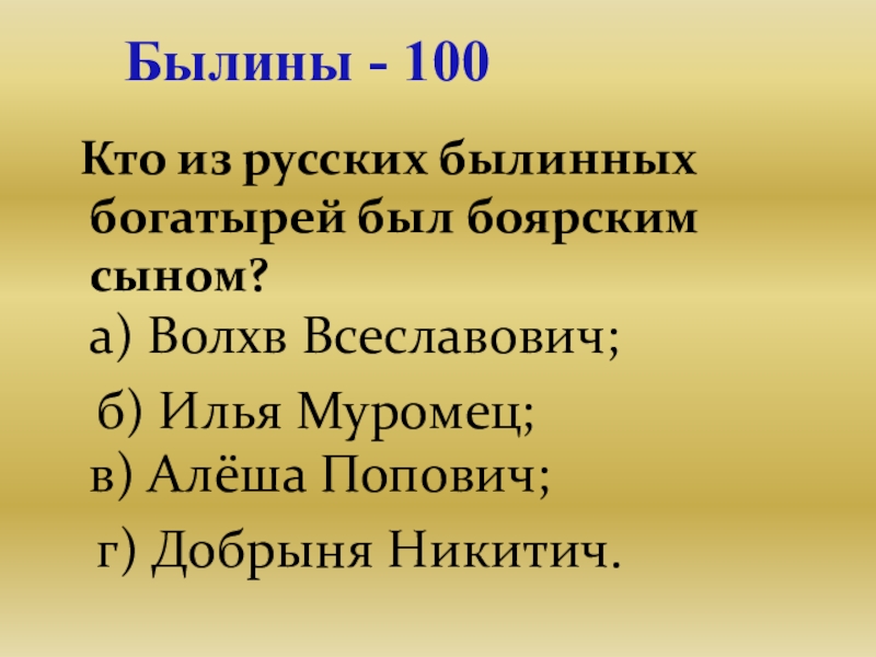 Презентация для проведения внеклассного мероприятия Своя игра. Литература (8-9 класс) Былины - 100 Кто из русских былинных богатырей был боярским сыном? Былины - 100 Кто из русских былинных богатырей был боярским сыном? а) Волхв Всеславович; б) Илья
