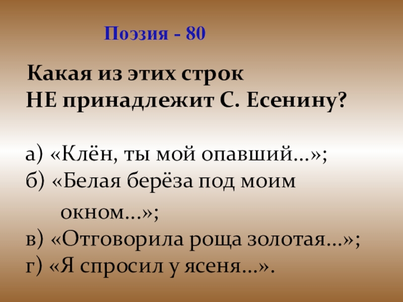 Презентация для проведения внеклассного мероприятия Своя игра. Литература (8-9 класс) Поэзия - 80 Какая из этих строк НЕ принадлежит С. Есенину? Поэзия - 80 Какая из этих строк НЕ принадлежит С. Есенину? а) «Клён, ты мой