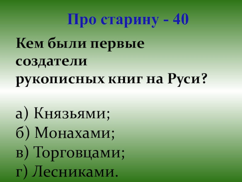 Презентация для проведения внеклассного мероприятия Своя игра. Литература (8-9 класс) Про старину - 40Кем были первые создатели рукописных книг на Руси?а) Князьями;б) Монахами; в) Торговцами;г) Лесниками. Про старину - 40Кем были первые создатели рукописных книг на Руси?а) Князьями;б) Монахами; в) Торговцами;г) Лесниками.