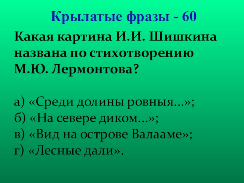 Презентация для проведения внеклассного мероприятия Своя игра. Литература (8-9 класс) Крылатые фразы - 60Какая картина И.И. Шишкина названа по стихотворению М.Ю. Крылатые фразы - 60Какая картина И.И. Шишкина названа по стихотворению М.Ю. Лермонтова? а) «Среди долины ровныя...»;б)